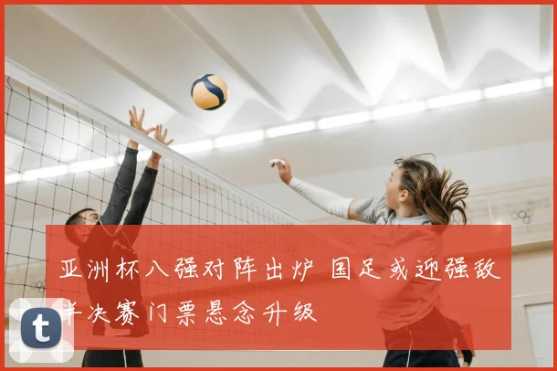 亚洲杯八强对阵出炉 国足或迎强敌半决赛门票悬念升级