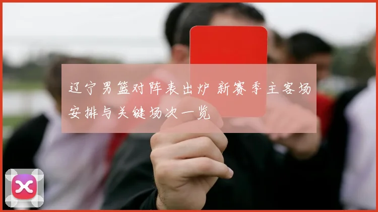 辽宁男篮对阵表出炉 新赛季主客场安排与关键场次一览