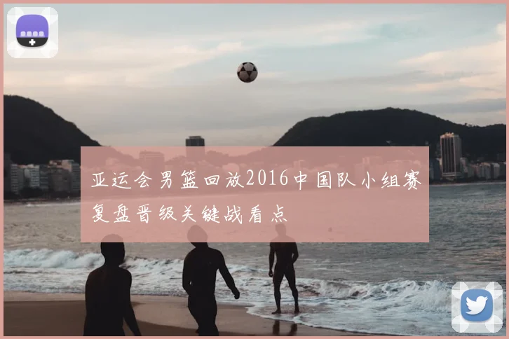 亚运会男篮回放2016中国队小组赛复盘晋级关键战看点