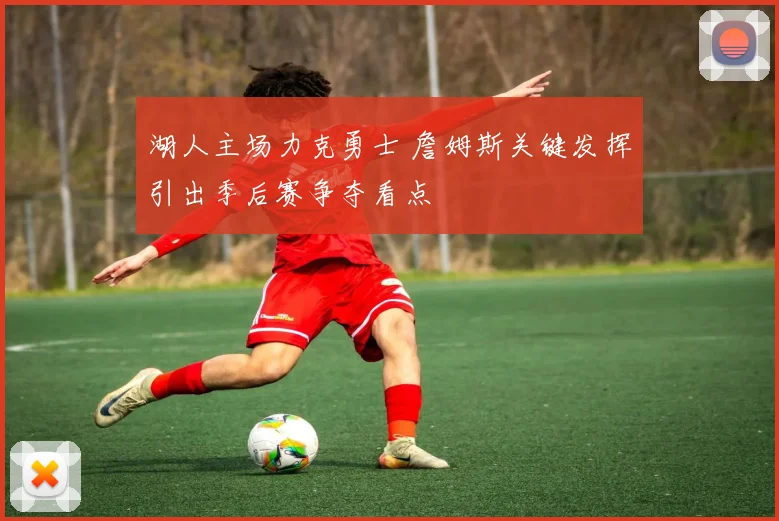 湖人主场力克勇士 詹姆斯关键发挥引出季后赛争夺看点