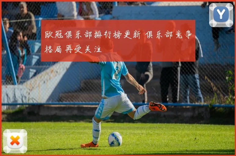 欧冠俱乐部排行榜更新 俱乐部竞争格局再受关注