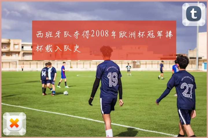 西班牙队夺得2008年欧洲杯冠军捧杯载入队史