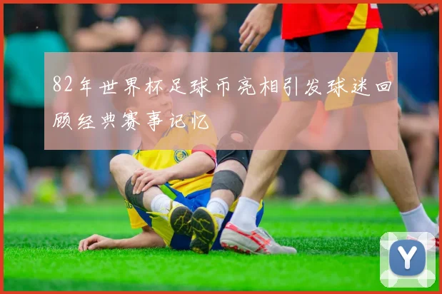 82年世界杯足球币亮相引发球迷回顾经典赛事记忆