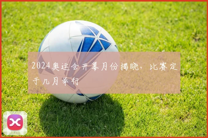 2024奥运会开幕月份揭晓，比赛定于几月举行